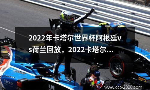 2022年卡塔尔世界杯阿根廷vs荷兰回放，2022卡塔尔世界杯阿根廷vs荷兰