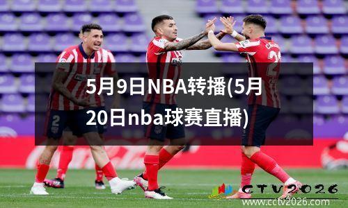 5月9日NBA转播(5月20日nba球赛直播)