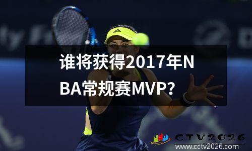 谁将获得2017年NBA常规赛MVP？
