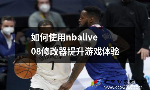 如何使用nbalive08修改器提升游戏体验