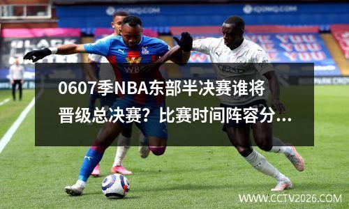 0607季NBA东部半决赛谁将晋级总决赛？比赛时间阵容分析全介绍