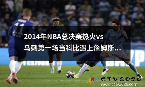 2014年NBA总决赛热火vs马刺第一场当科比遇上詹姆斯，谁才是真正的王者？
