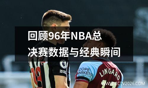 回顾96年NBA总决赛数据与经典瞬间