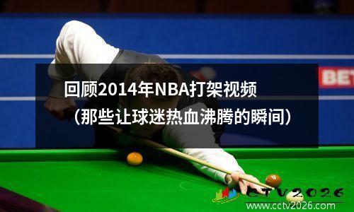 回顾2014年NBA打架视频（那些让球迷热血沸腾的瞬间）