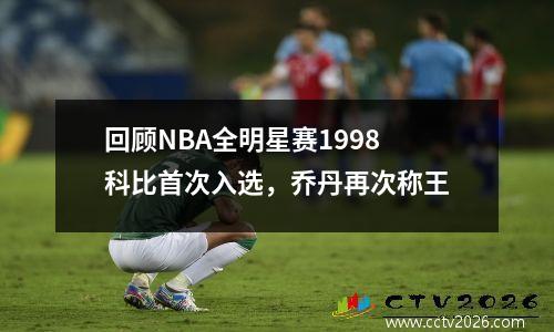 回顾NBA全明星赛1998科比首次入选，乔丹再次称王
