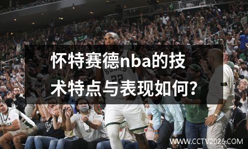 怀特赛德nba的技术特点与表现如何？