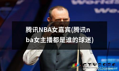 腾讯NBA女嘉宾(腾讯nba女主播都是谁的球迷)