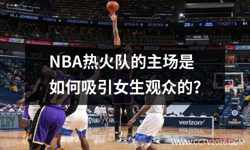 NBA热火队的主场是如何吸引女生观众的？
