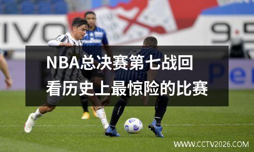 NBA总决赛第七战回看历史上最惊险的比赛