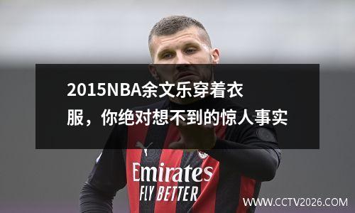 2015NBA余文乐穿着衣服，你绝对想不到的惊人事实