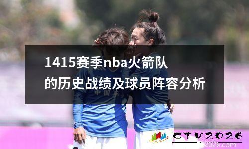 1415赛季nba火箭队的历史战绩及球员阵容分析
