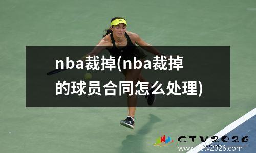 nba裁掉(nba裁掉的球员合同怎么处理)