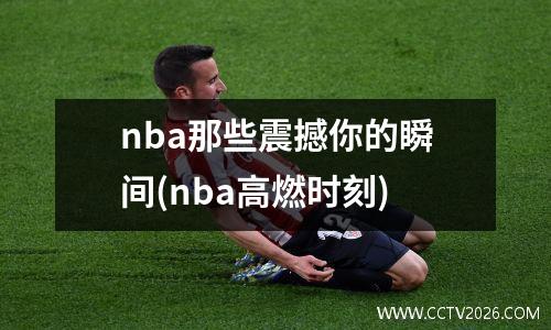 nba那些震撼你的瞬间(nba高燃时刻)