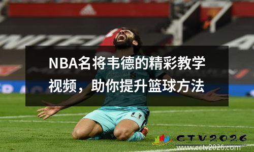 NBA名将韦德的精彩教学视频，助你提升篮球方法