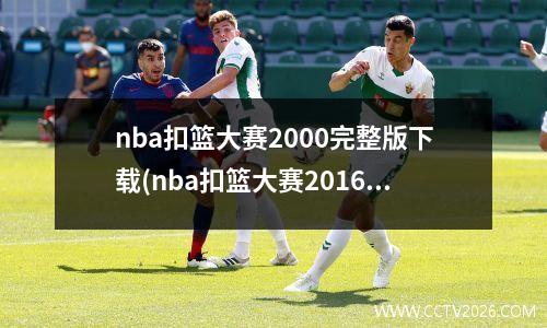nba扣篮大赛2000完整版下载(nba扣篮大赛2016完整版)