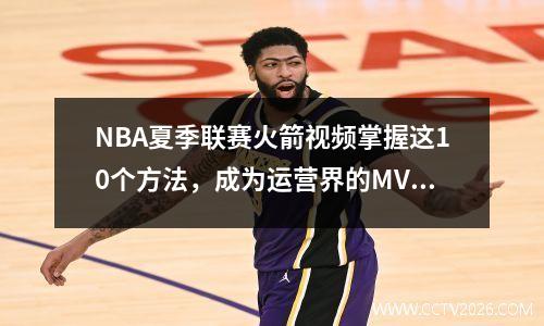 NBA夏季联赛火箭视频掌握这10个方法，成为运营界的MVP