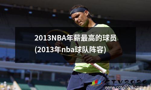 2013NBA年薪最高的球员(2013年nba球队阵容)