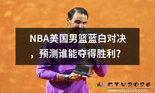 NBA美国男篮蓝白对决，预测谁能夺得胜利？