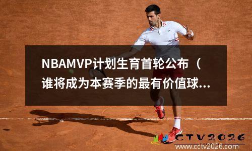 NBAMVP计划生育首轮公布（谁将成为本赛季的最有价值球员？）