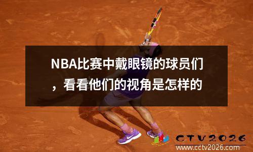 NBA比赛中戴眼镜的球员们，看看他们的视角是怎样的