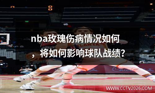 nba玫瑰伤病情况如何，将如何影响球队战绩？