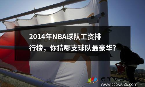 2014年NBA球队工资排行榜，你猜哪支球队最豪华？