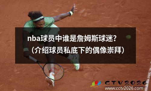 nba球员中谁是詹姆斯球迷？（介绍球员私底下的偶像崇拜）