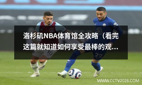 洛杉矶NBA体育馆全攻略（看完这篇就知道如何享受最棒的观赛体验）