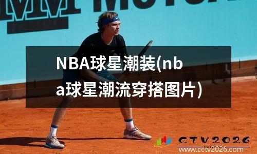 NBA球星潮装(nba球星潮流穿搭图片)