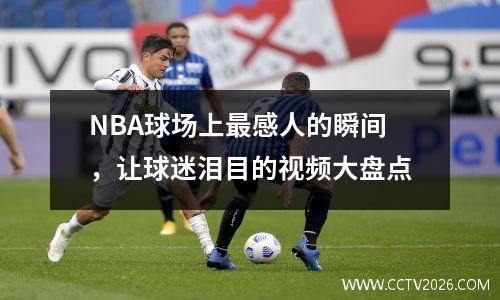 NBA球场上最感人的瞬间，让球迷泪目的视频大盘点