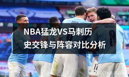 NBA猛龙VS马刺历史交锋与阵容对比分析