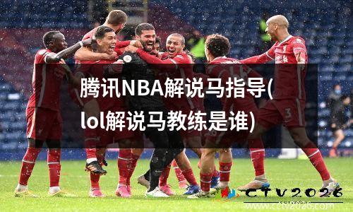 腾讯NBA解说马指导(lol解说马教练是谁)