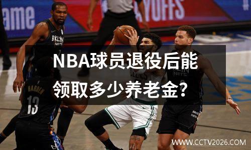 NBA球员退役后能领取多少养老金？