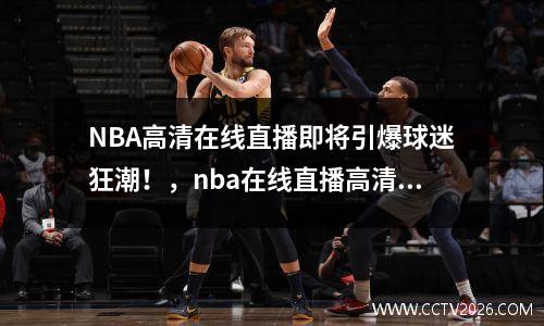NBA高清在线直播即将引爆球迷狂潮！，nba在线直播高清免费