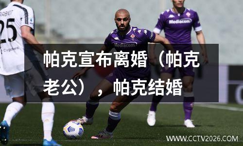 帕克宣布离婚（帕克老公），帕克结婚