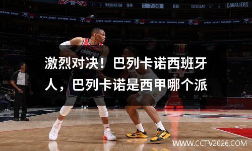 激烈对决！巴列卡诺西班牙人，巴列卡诺是西甲哪个派
