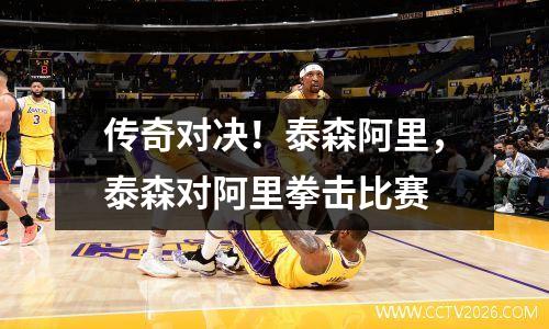 传奇对决！泰森阿里，泰森对阿里拳击比赛