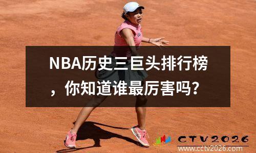 NBA历史三巨头排行榜，你知道谁最厉害吗？