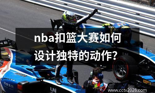 nba扣篮大赛如何设计独特的动作？