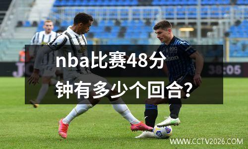 nba比赛48分钟有多少个回合？