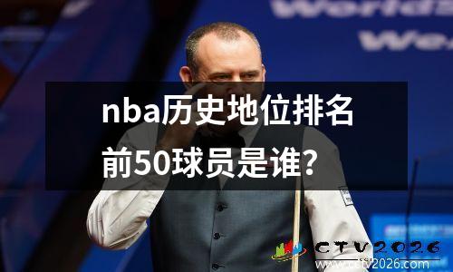 nba历史地位排名前50球员是谁？