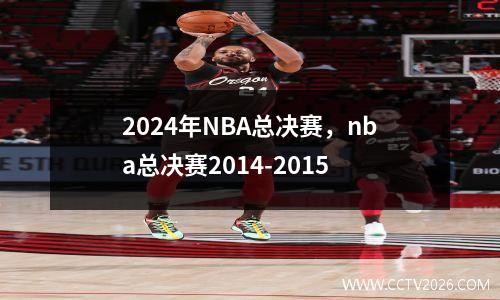 2024年NBA总决赛，nba总决赛2014-2015