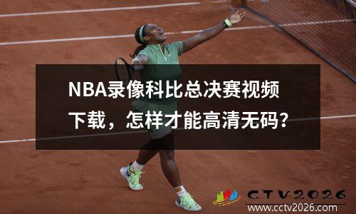 NBA录像科比总决赛视频下载，怎样才能高清无码？