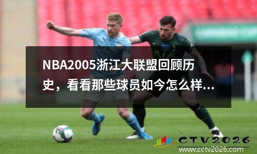 NBA2005浙江大联盟回顾历史，看看那些球员如今怎么样了？