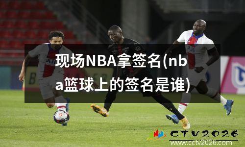 现场NBA拿签名(nba篮球上的签名是谁)