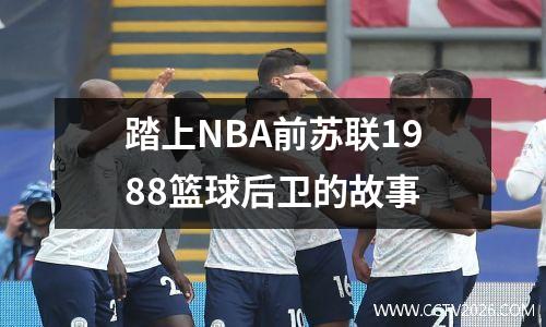 踏上NBA前苏联1988篮球后卫的故事