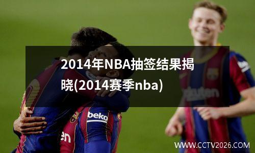 2014年NBA抽签结果揭晓(2014赛季nba)