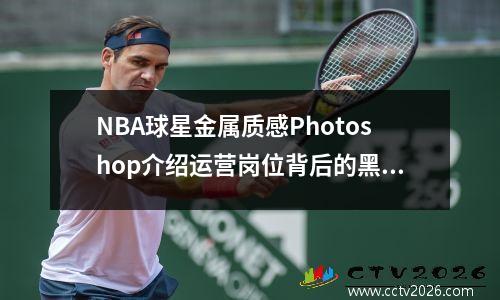 NBA球星金属质感Photoshop介绍运营岗位背后的黑暗真相
