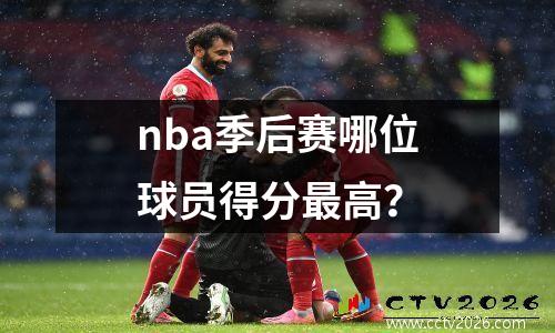 nba季后赛哪位球员得分最高？