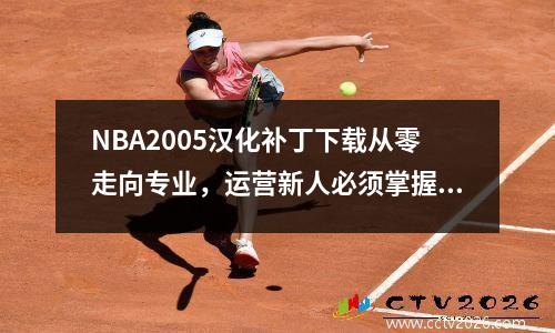 NBA2005汉化补丁下载从零走向专业，运营新人必须掌握的10个高效方法